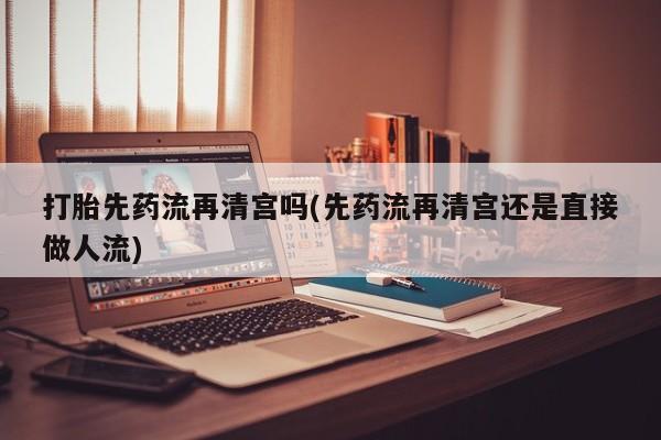 求买打胎药微信号打胎先药流再清宫吗(先药流再清宫还是直接做人流)