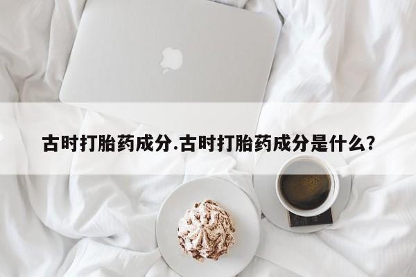 求买打胎药微信号古时打胎药成分.古时打胎药成分是什么？