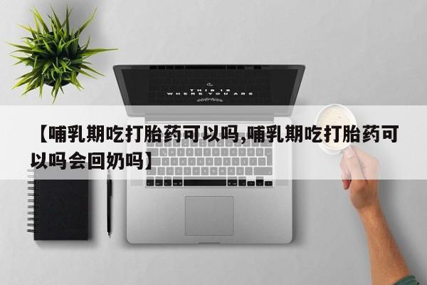 求买打胎药微信号【哺乳期吃打胎药可以吗,哺乳期吃打胎药可以吗会回奶吗】