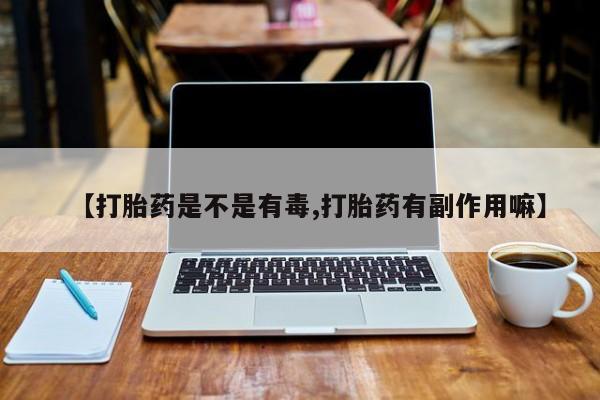 求买打胎药微信号【打胎药是不是有毒,打胎药有副作用嘛】