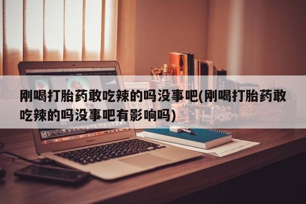 求买打胎药微信号刚喝打胎药敢吃辣的吗没事吧(刚喝打胎药敢吃辣的吗没事吧有影响吗)