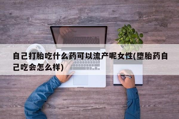 求买打胎药微信号自己打胎吃什么药可以流产呢女性(堕胎药自己吃会怎么样)
