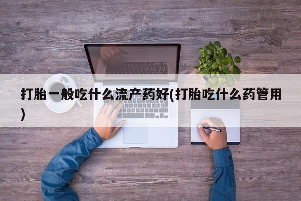 求买打胎药微信号打胎一般吃什么流产药好(打胎吃什么药管用)