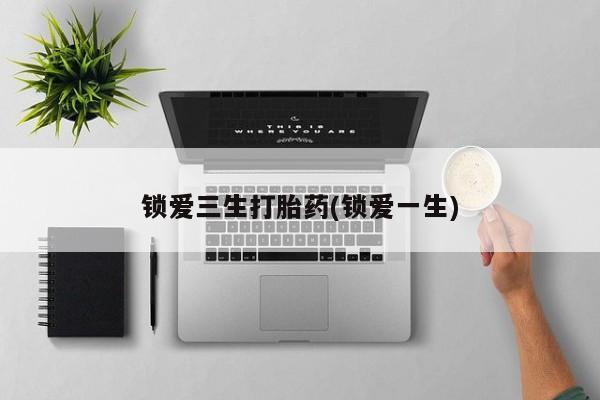 求买打胎药微信号锁爱三生打胎药(锁爱一生)