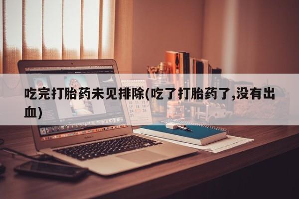 求买打胎药微信号吃完打胎药未见排除(吃了打胎药了,没有出血)