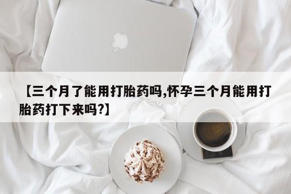 求买打胎药微信号【三个月了能用打胎药吗,怀孕三个月能用打胎药打下来吗?】