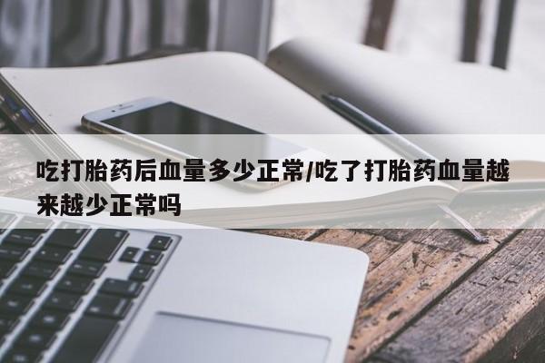 求买打胎药微信号吃打胎药后血量多少正常/吃了打胎药血量越来越少正常吗