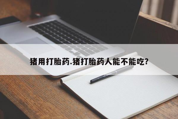 求买打胎药微信号猪用打胎药.猪打胎药人能不能吃？