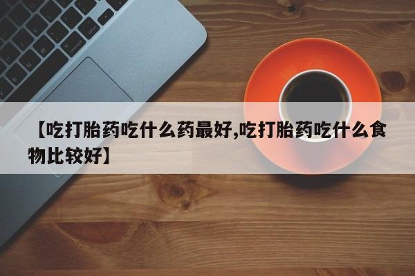 求买打胎药微信号【吃打胎药吃什么药最好,吃打胎药吃什么食物比较好】