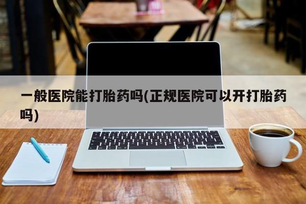 求买打胎药微信号一般医院能打胎药吗(正规医院可以开打胎药吗)