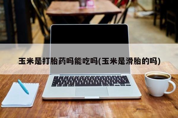 求买打胎药微信号玉米是打胎药吗能吃吗(玉米是滑胎的吗)
