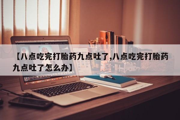 求买打胎药微信号【八点吃完打胎药九点吐了,八点吃完打胎药九点吐了怎么办】