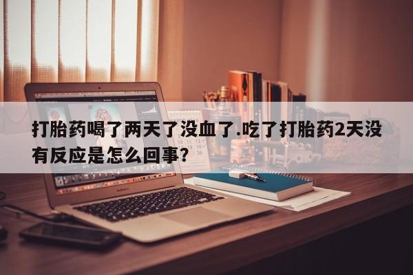 求买打胎药微信号打胎药喝了两天了没血了.吃了打胎药2天没有反应是怎么回事？