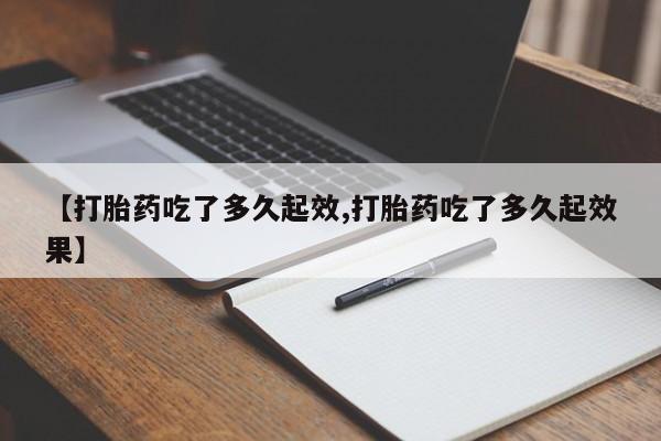 求买打胎药微信号【打胎药吃了多久起效,打胎药吃了多久起效果】