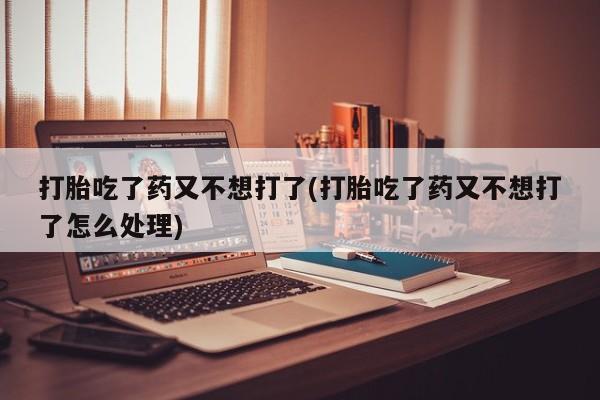 求买打胎药微信号打胎吃了药又不想打了(打胎吃了药又不想打了怎么处理)