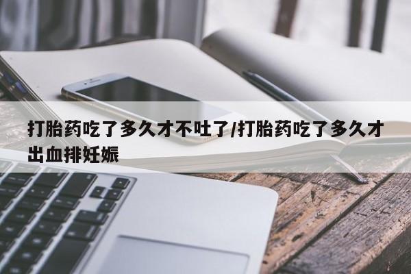 求买打胎药微信号打胎药吃了多久才不吐了/打胎药吃了多久才出血排妊娠