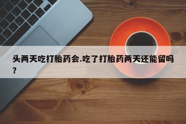 求买打胎药微信号头两天吃打胎药会.吃了打胎药两天还能留吗？