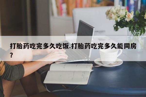 求买打胎药微信号打胎药吃完多久吃饭.打胎药吃完多久能同房？
