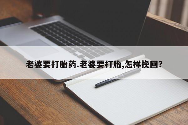 求买打胎药微信号老婆要打胎药.老婆要打胎,怎样挽回？