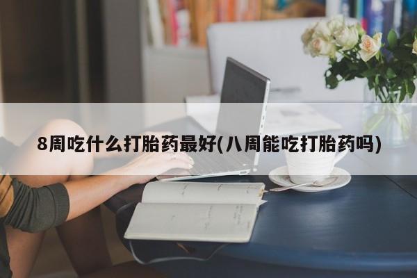 求买打胎药微信号8周吃什么打胎药最好(八周能吃打胎药吗)