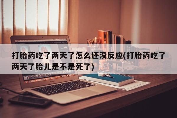 求买打胎药微信号打胎药吃了两天了怎么还没反应(打胎药吃了两天了胎儿是不是死了)