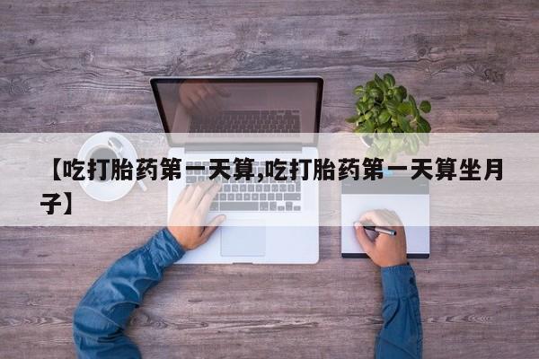 求买打胎药微信号【吃打胎药第一天算,吃打胎药第一天算坐月子】