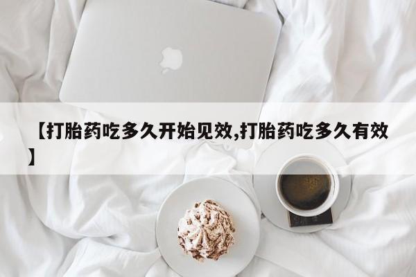 求买打胎药微信号【打胎药吃多久开始见效,打胎药吃多久有效】