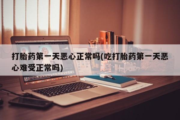 求买打胎药微信号打胎药第一天恶心正常吗(吃打胎药第一天恶心难受正常吗)