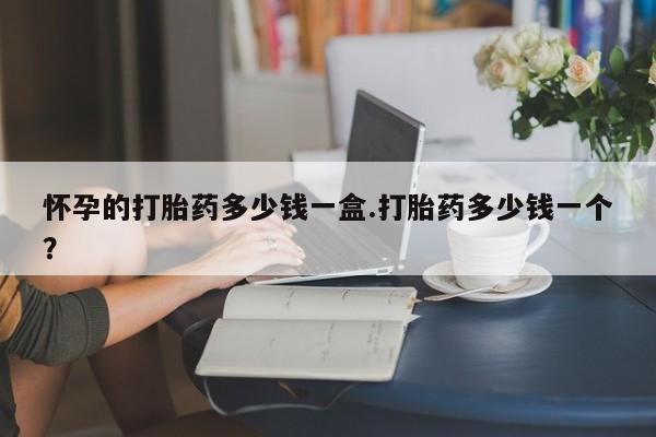 求买打胎药微信号怀孕的打胎药多少钱一盒.打胎药多少钱一个？