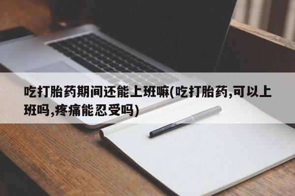 求买打胎药微信号吃打胎药期间还能上班嘛(吃打胎药,可以上班吗,疼痛能忍受吗)