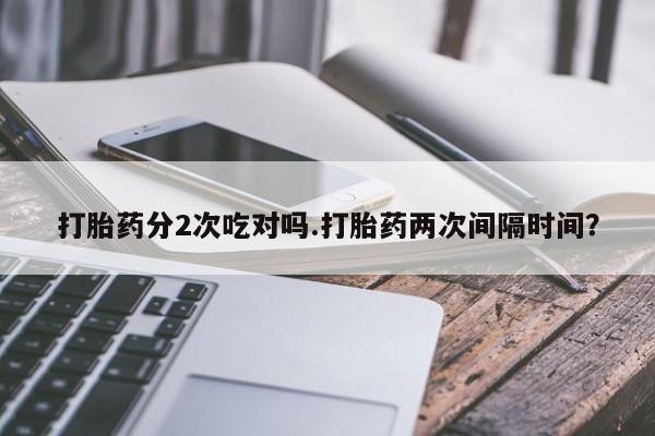 求买打胎药微信号打胎药分2次吃对吗.打胎药两次间隔时间？