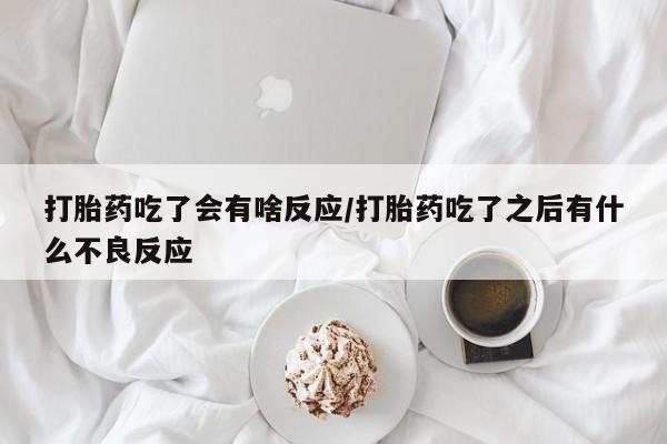 求买打胎药微信号打胎药吃了会有啥反应/打胎药吃了之后有什么不良反应