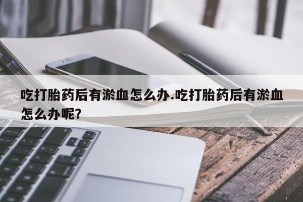 求买打胎药微信号吃打胎药后有淤血怎么办.吃打胎药后有淤血怎么办呢？
