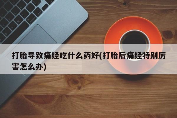 求买打胎药微信号打胎导致痛经吃什么药好(打胎后痛经特别厉害怎么办)