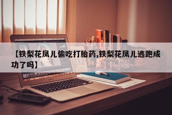 求买打胎药微信号【铁梨花凤儿偷吃打胎药,铁梨花凤儿逃跑成功了吗】