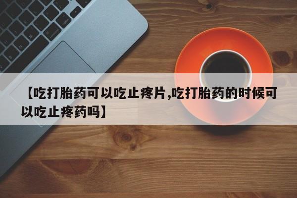求买打胎药微信号【吃打胎药可以吃止疼片,吃打胎药的时候可以吃止疼药吗】
