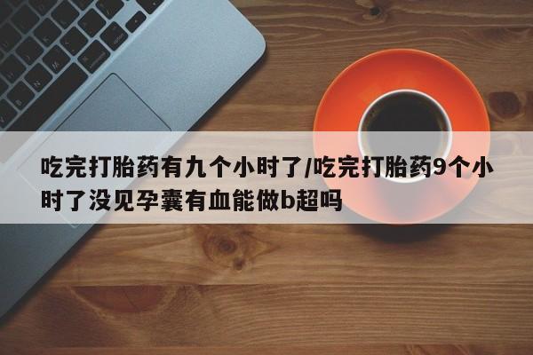 求买打胎药微信号吃完打胎药有九个小时了/吃完打胎药9个小时了没见孕囊有血能做b超吗