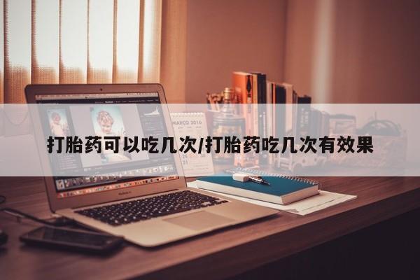 求买打胎药微信号打胎药可以吃几次/打胎药吃几次有效果