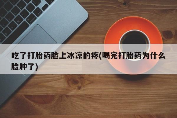 求买打胎药微信号吃了打胎药脸上冰凉的疼(喝完打胎药为什么脸肿了)