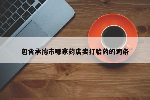 求买打胎药微信号包含承德市哪家药店卖打胎药的词条