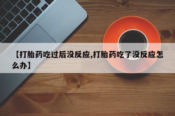 求买打胎药微信号【打胎药吃过后没反应,打胎药吃了没反应怎么办】