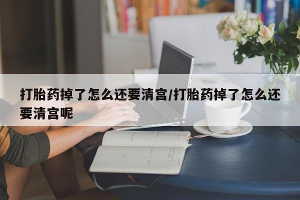 求买打胎药微信号打胎药掉了怎么还要清宫/打胎药掉了怎么还要清宫呢