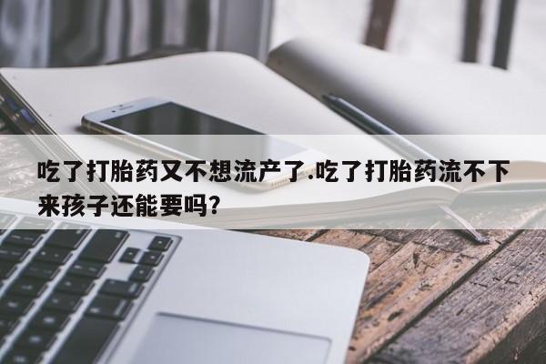 求买打胎药微信号吃了打胎药又不想流产了.吃了打胎药流不下来孩子还能要吗？