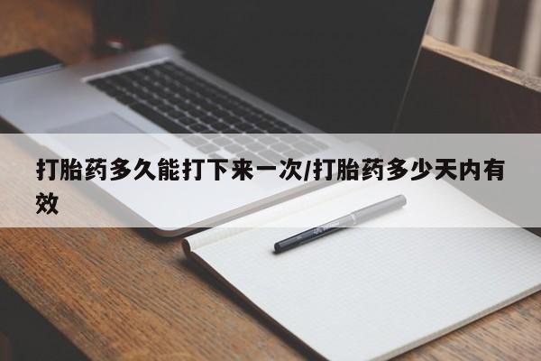 求买打胎药微信号打胎药多久能打下来一次/打胎药多少天内有效
