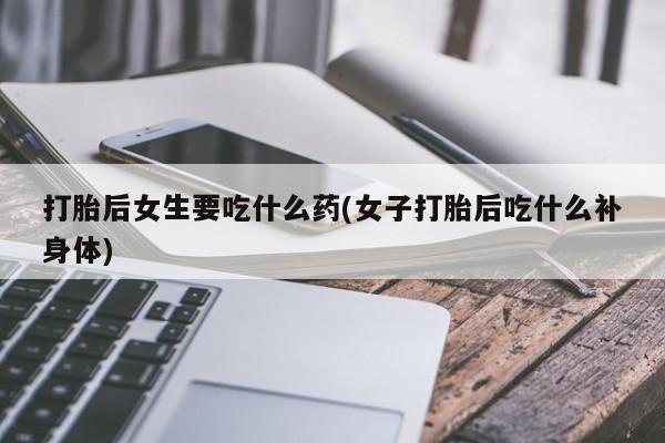 求买打胎药微信号打胎后女生要吃什么药(女子打胎后吃什么补身体)