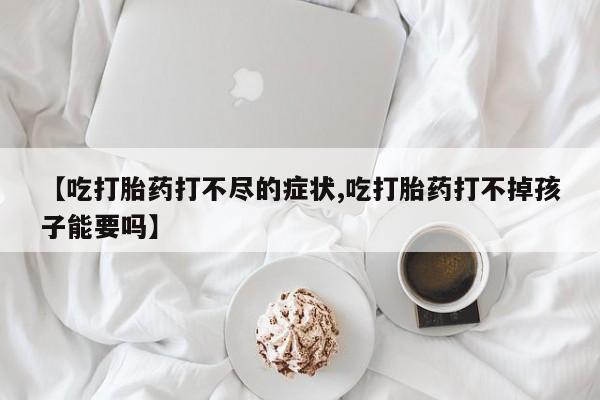 求买打胎药微信号【吃打胎药打不尽的症状,吃打胎药打不掉孩子能要吗】