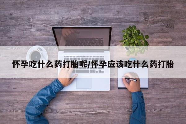 求买打胎药微信号怀孕吃什么药打胎呢/怀孕应该吃什么药打胎