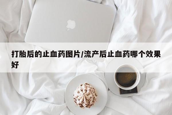 求买打胎药微信号打胎后的止血药图片/流产后止血药哪个效果好