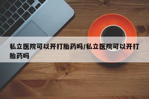 求买打胎药微信号私立医院可以开打胎药吗/私立医院可以开打胎药吗