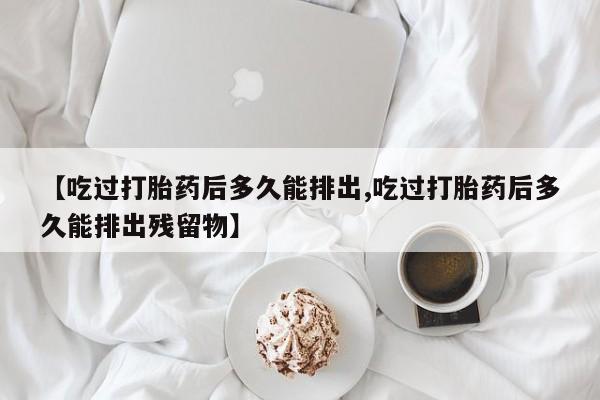 求买打胎药微信号【吃过打胎药后多久能排出,吃过打胎药后多久能排出残留物】